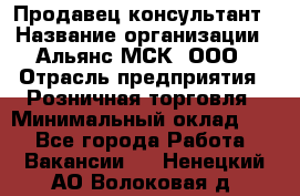 Продавец-консультант › Название организации ­ Альянс-МСК, ООО › Отрасль предприятия ­ Розничная торговля › Минимальный оклад ­ 1 - Все города Работа » Вакансии   . Ненецкий АО,Волоковая д.